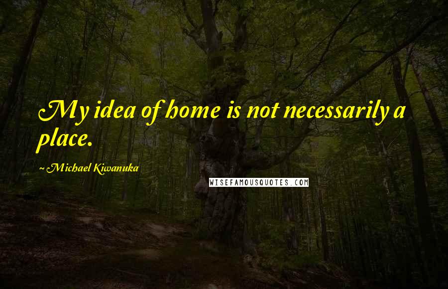 Michael Kiwanuka Quotes: My idea of home is not necessarily a place.