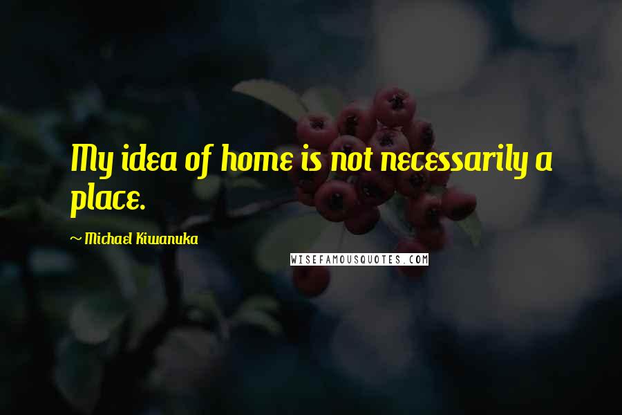 Michael Kiwanuka Quotes: My idea of home is not necessarily a place.