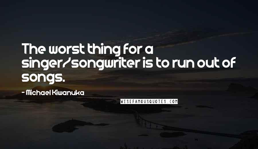 Michael Kiwanuka Quotes: The worst thing for a singer/songwriter is to run out of songs.
