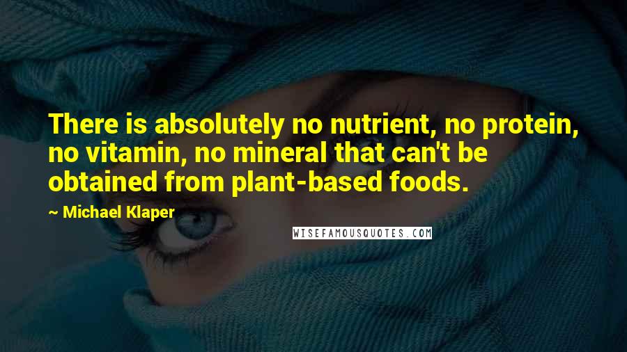 Michael Klaper Quotes: There is absolutely no nutrient, no protein, no vitamin, no mineral that can't be obtained from plant-based foods.