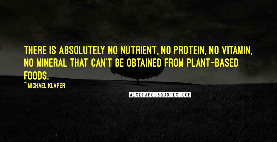 Michael Klaper Quotes: There is absolutely no nutrient, no protein, no vitamin, no mineral that can't be obtained from plant-based foods.