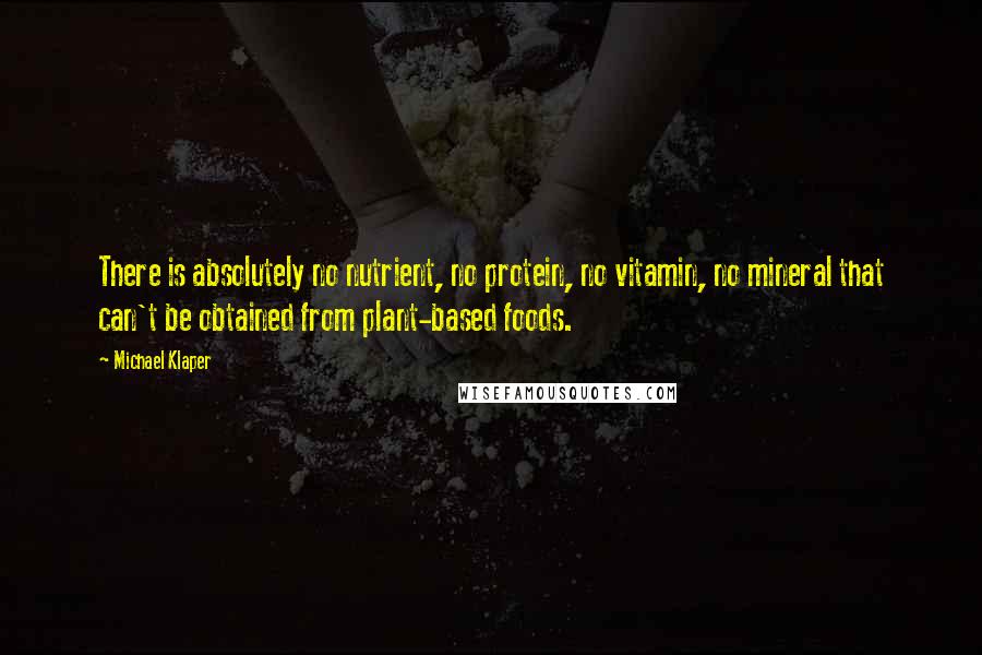 Michael Klaper Quotes: There is absolutely no nutrient, no protein, no vitamin, no mineral that can't be obtained from plant-based foods.