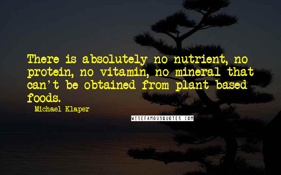 Michael Klaper Quotes: There is absolutely no nutrient, no protein, no vitamin, no mineral that can't be obtained from plant-based foods.