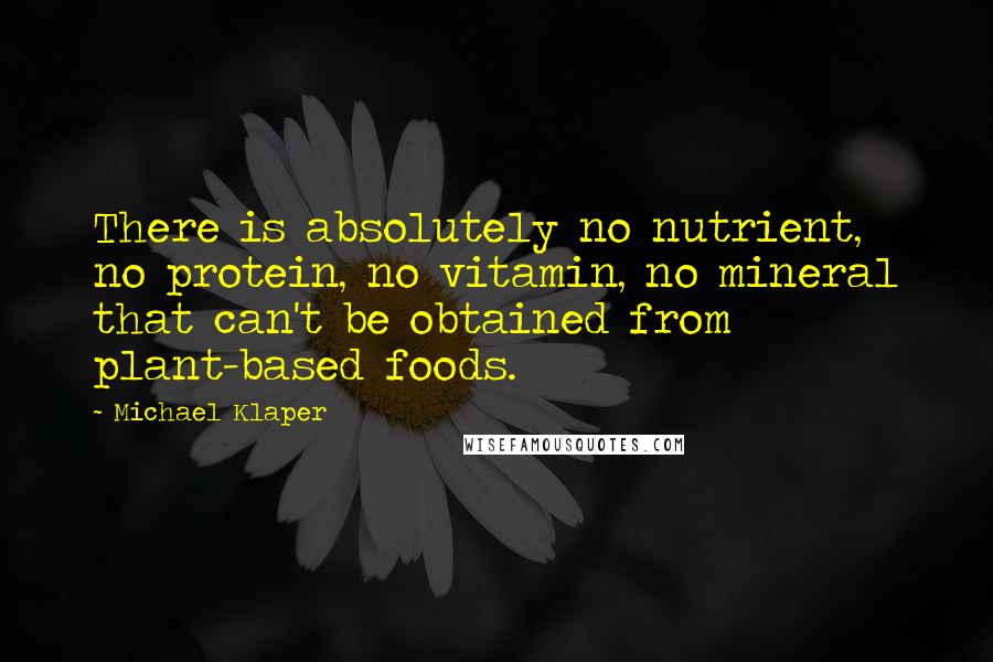 Michael Klaper Quotes: There is absolutely no nutrient, no protein, no vitamin, no mineral that can't be obtained from plant-based foods.