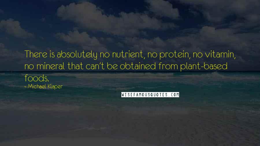 Michael Klaper Quotes: There is absolutely no nutrient, no protein, no vitamin, no mineral that can't be obtained from plant-based foods.