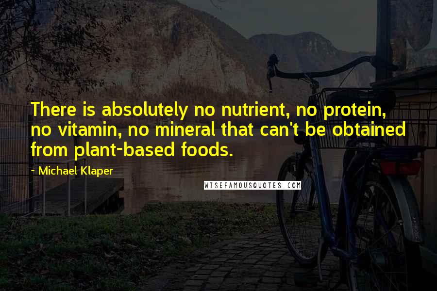 Michael Klaper Quotes: There is absolutely no nutrient, no protein, no vitamin, no mineral that can't be obtained from plant-based foods.