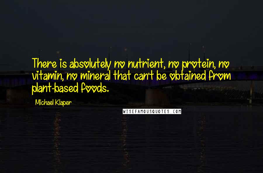 Michael Klaper Quotes: There is absolutely no nutrient, no protein, no vitamin, no mineral that can't be obtained from plant-based foods.