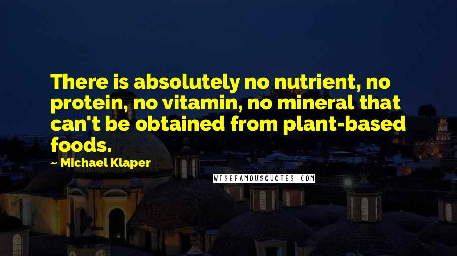 Michael Klaper Quotes: There is absolutely no nutrient, no protein, no vitamin, no mineral that can't be obtained from plant-based foods.