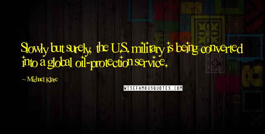 Michael Klare Quotes: Slowly but surely, the U.S. military is being converted into a global oil-protection service.