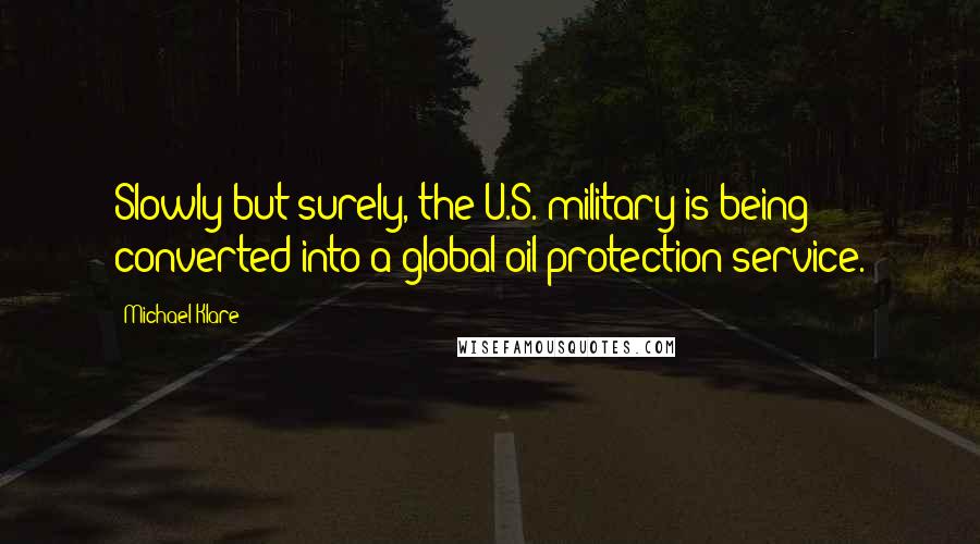 Michael Klare Quotes: Slowly but surely, the U.S. military is being converted into a global oil-protection service.