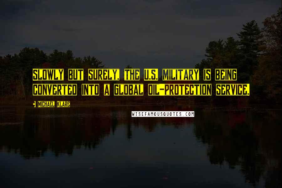 Michael Klare Quotes: Slowly but surely, the U.S. military is being converted into a global oil-protection service.