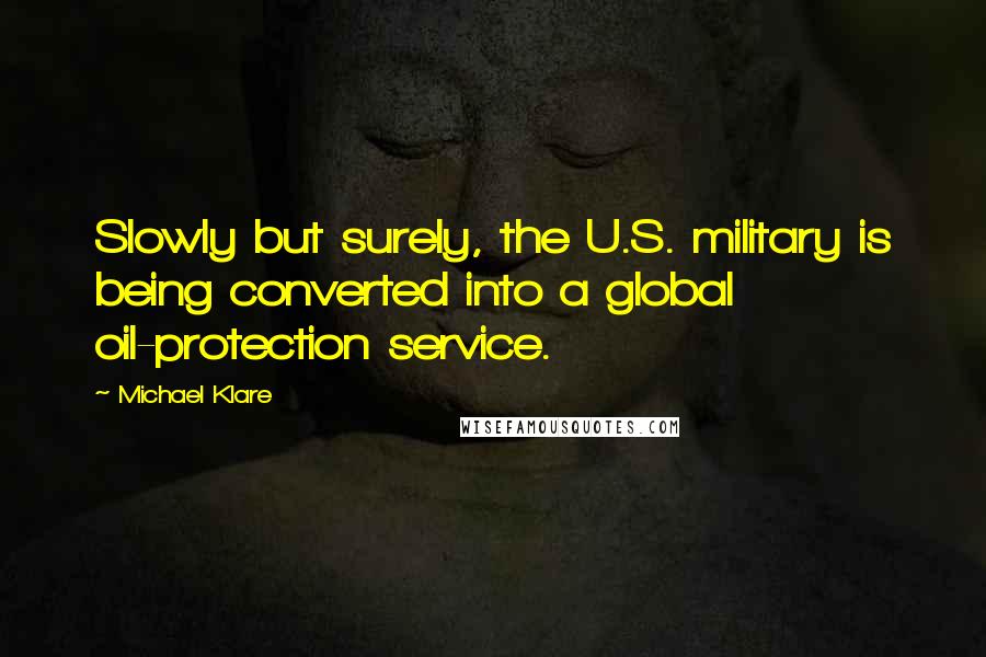 Michael Klare Quotes: Slowly but surely, the U.S. military is being converted into a global oil-protection service.