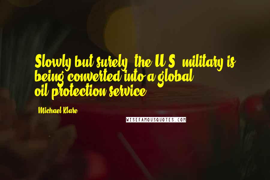 Michael Klare Quotes: Slowly but surely, the U.S. military is being converted into a global oil-protection service.