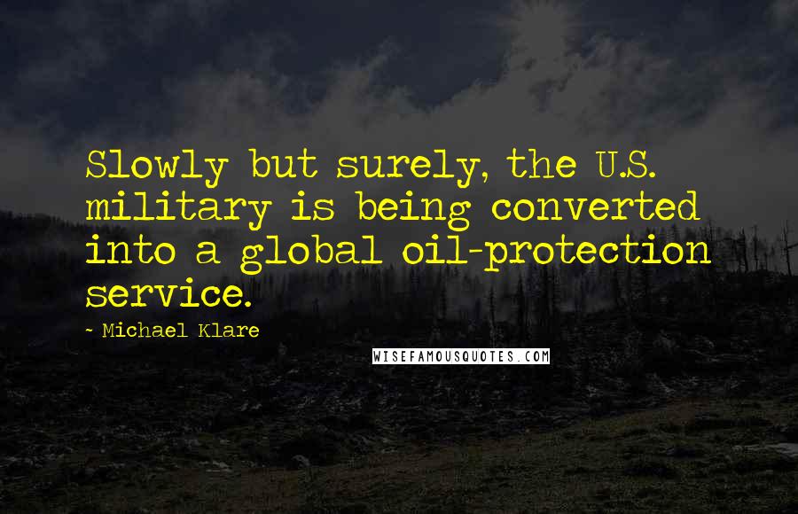 Michael Klare Quotes: Slowly but surely, the U.S. military is being converted into a global oil-protection service.