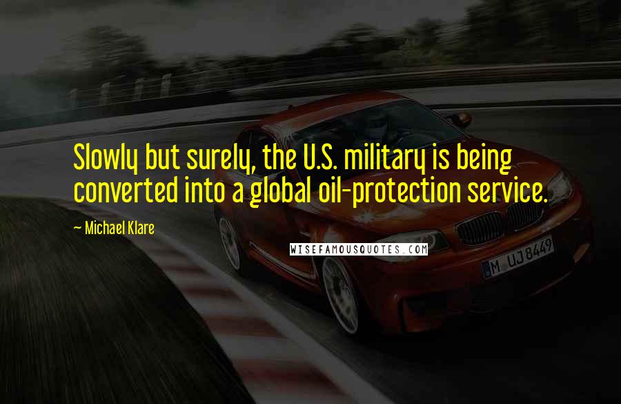 Michael Klare Quotes: Slowly but surely, the U.S. military is being converted into a global oil-protection service.