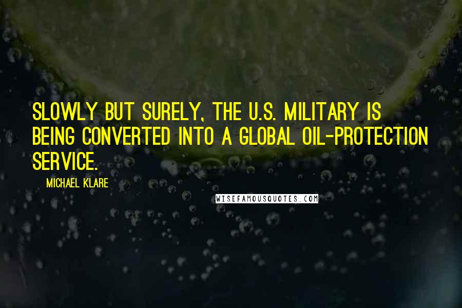 Michael Klare Quotes: Slowly but surely, the U.S. military is being converted into a global oil-protection service.