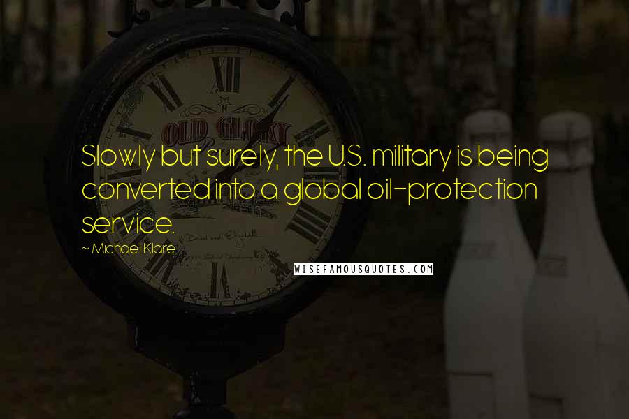 Michael Klare Quotes: Slowly but surely, the U.S. military is being converted into a global oil-protection service.