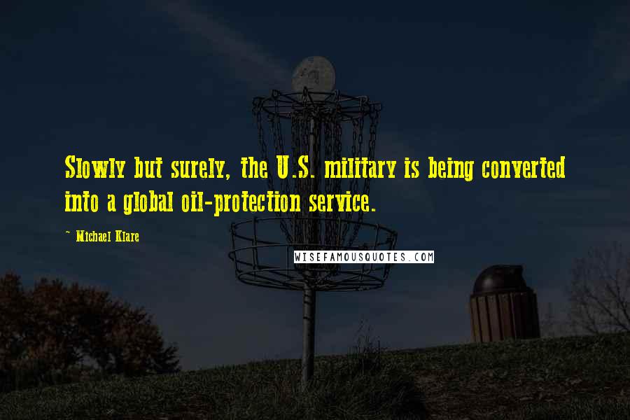 Michael Klare Quotes: Slowly but surely, the U.S. military is being converted into a global oil-protection service.