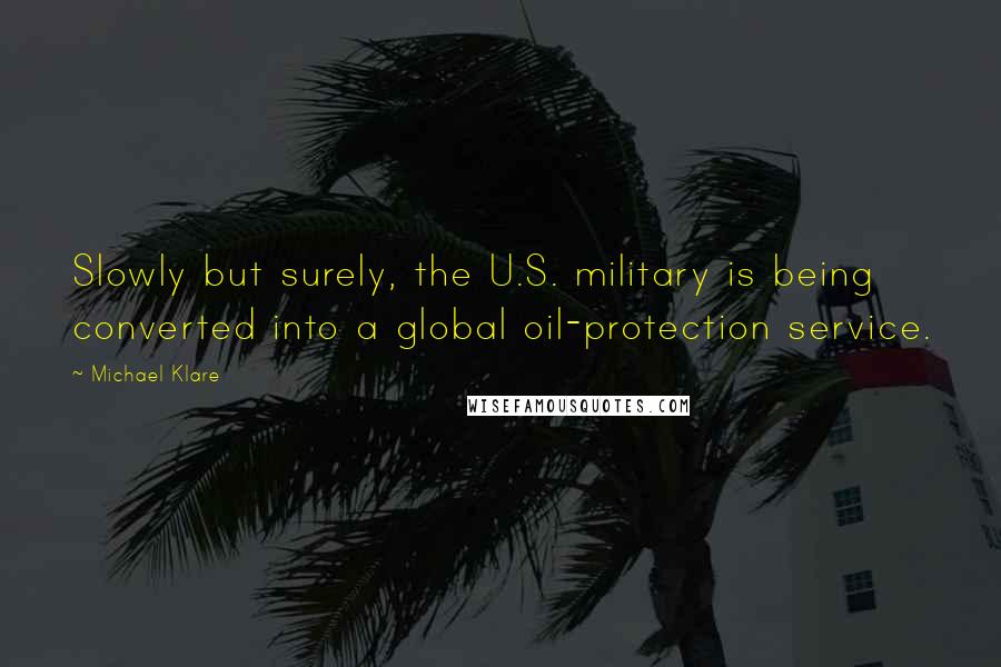 Michael Klare Quotes: Slowly but surely, the U.S. military is being converted into a global oil-protection service.