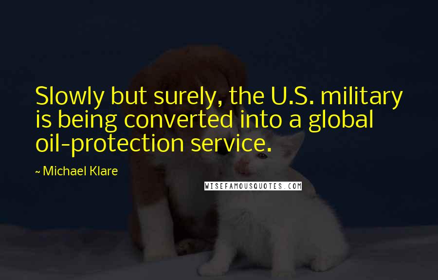 Michael Klare Quotes: Slowly but surely, the U.S. military is being converted into a global oil-protection service.