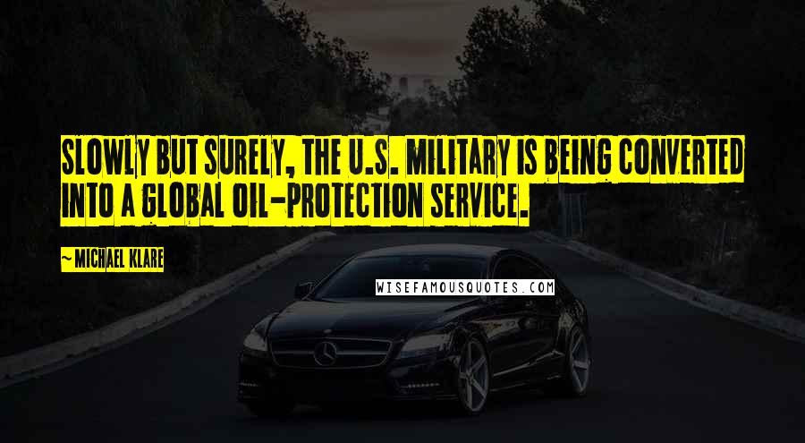 Michael Klare Quotes: Slowly but surely, the U.S. military is being converted into a global oil-protection service.