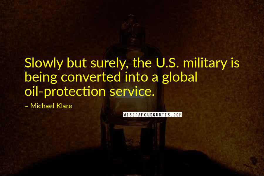 Michael Klare Quotes: Slowly but surely, the U.S. military is being converted into a global oil-protection service.