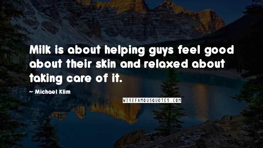 Michael Klim Quotes: Milk is about helping guys feel good about their skin and relaxed about taking care of it.