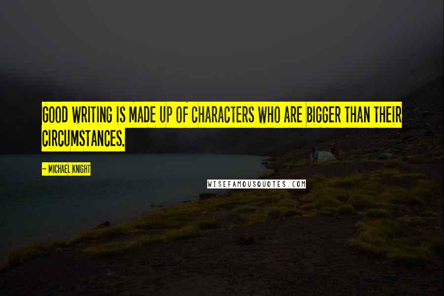 Michael Knight Quotes: Good writing is made up of characters who are bigger than their circumstances.