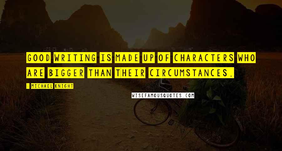 Michael Knight Quotes: Good writing is made up of characters who are bigger than their circumstances.