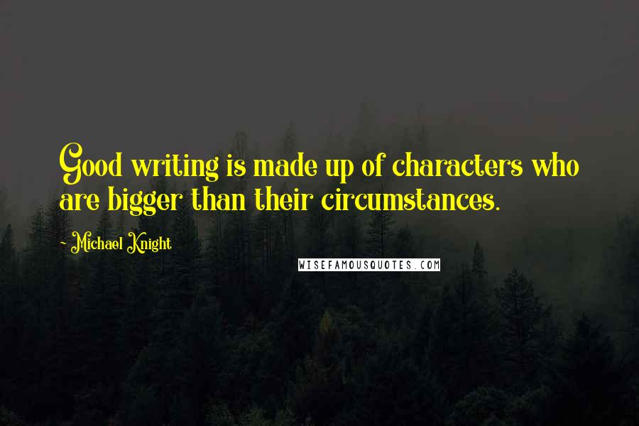 Michael Knight Quotes: Good writing is made up of characters who are bigger than their circumstances.