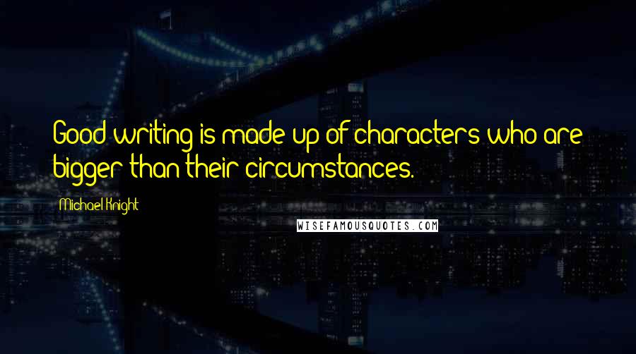 Michael Knight Quotes: Good writing is made up of characters who are bigger than their circumstances.