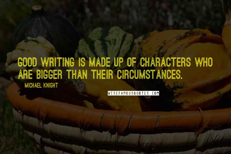 Michael Knight Quotes: Good writing is made up of characters who are bigger than their circumstances.