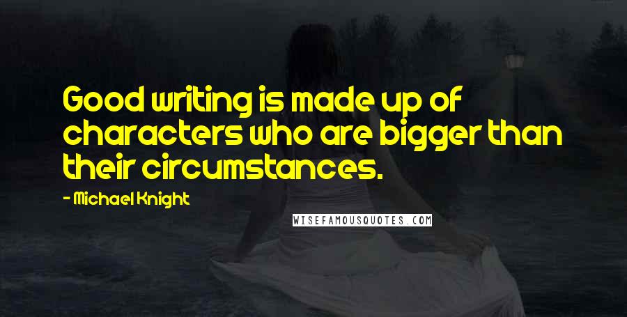 Michael Knight Quotes: Good writing is made up of characters who are bigger than their circumstances.