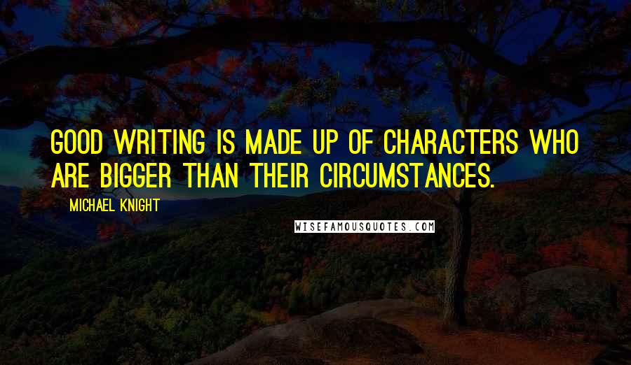 Michael Knight Quotes: Good writing is made up of characters who are bigger than their circumstances.