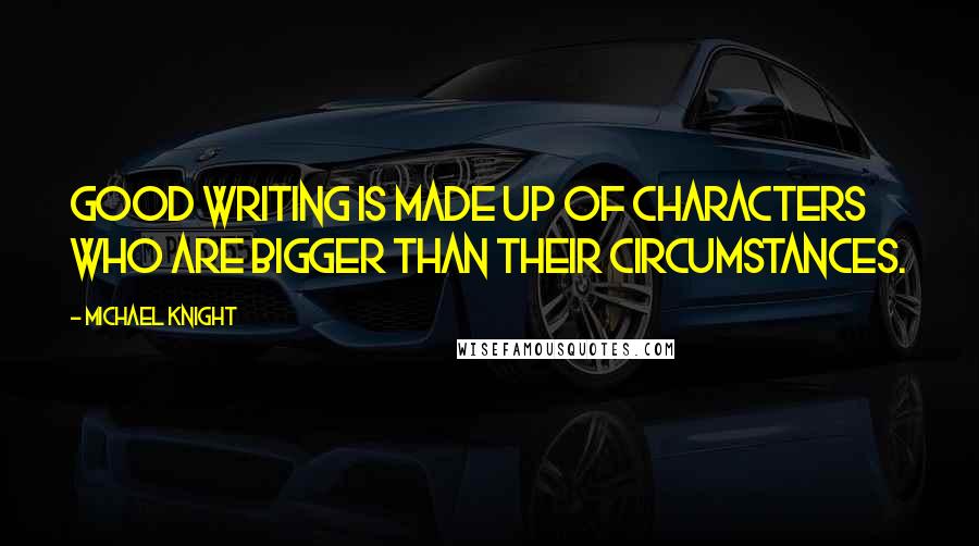 Michael Knight Quotes: Good writing is made up of characters who are bigger than their circumstances.