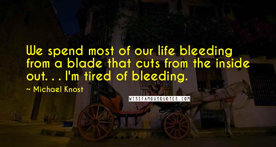 Michael Knost Quotes: We spend most of our life bleeding from a blade that cuts from the inside out. . . I'm tired of bleeding.