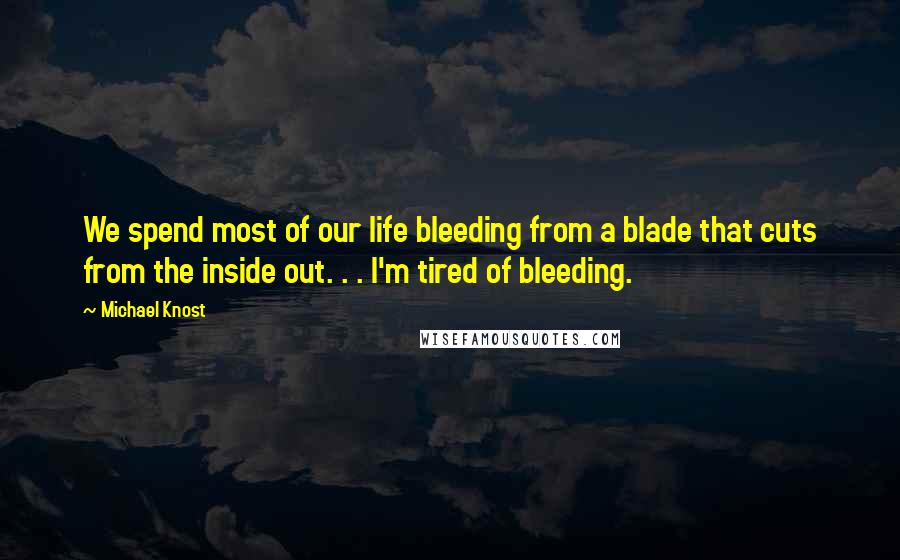 Michael Knost Quotes: We spend most of our life bleeding from a blade that cuts from the inside out. . . I'm tired of bleeding.