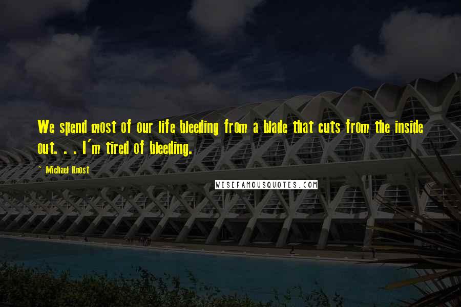 Michael Knost Quotes: We spend most of our life bleeding from a blade that cuts from the inside out. . . I'm tired of bleeding.