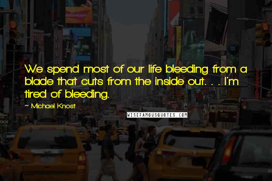 Michael Knost Quotes: We spend most of our life bleeding from a blade that cuts from the inside out. . . I'm tired of bleeding.