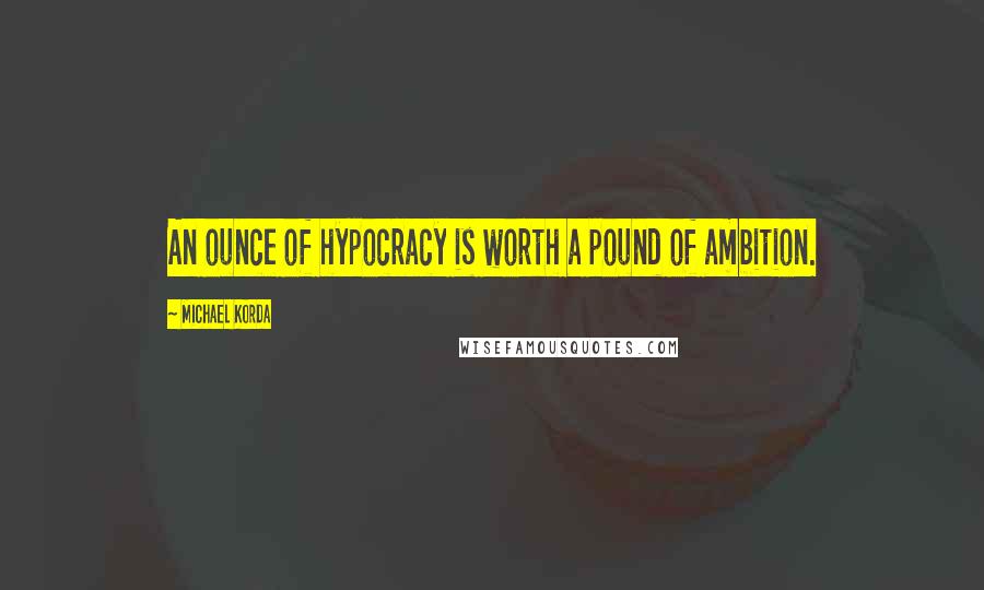 Michael Korda Quotes: An ounce of hypocracy is worth a pound of ambition.