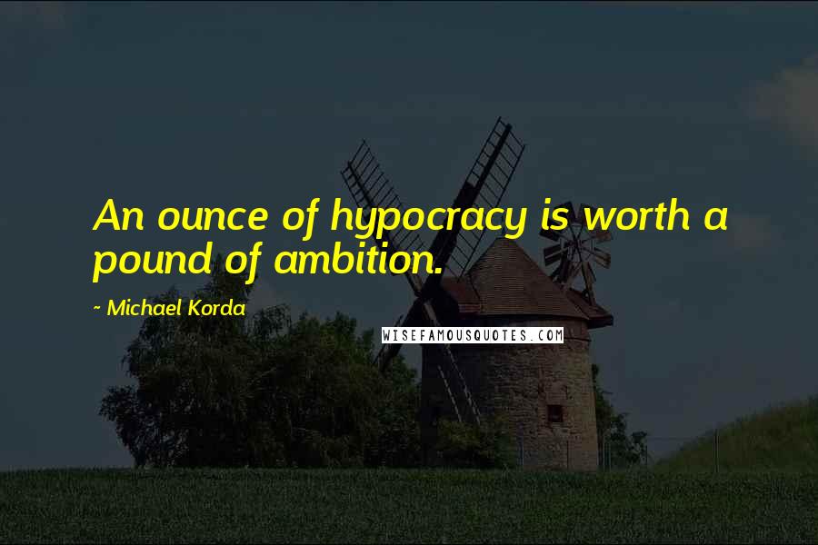 Michael Korda Quotes: An ounce of hypocracy is worth a pound of ambition.