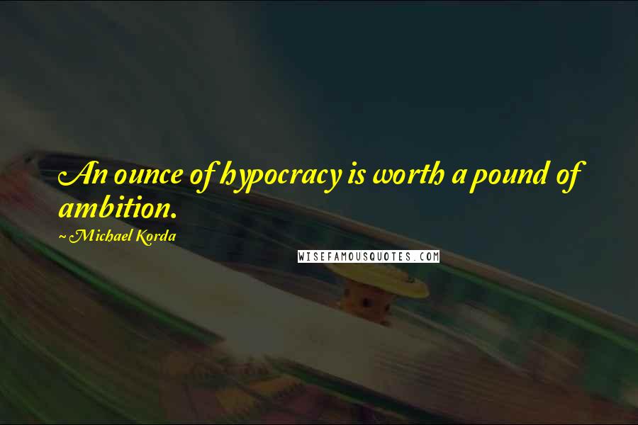 Michael Korda Quotes: An ounce of hypocracy is worth a pound of ambition.