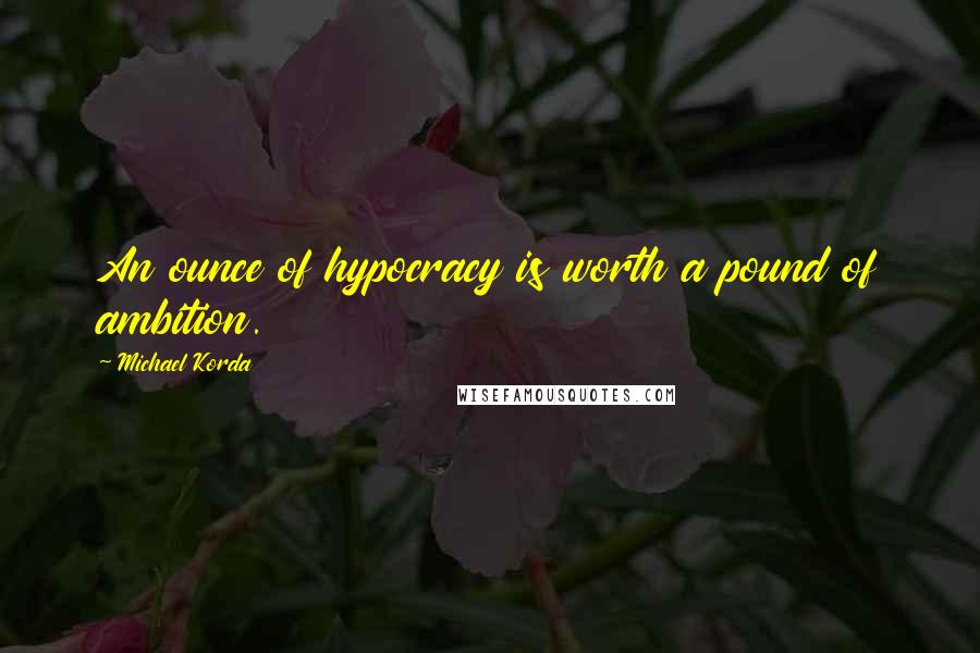 Michael Korda Quotes: An ounce of hypocracy is worth a pound of ambition.