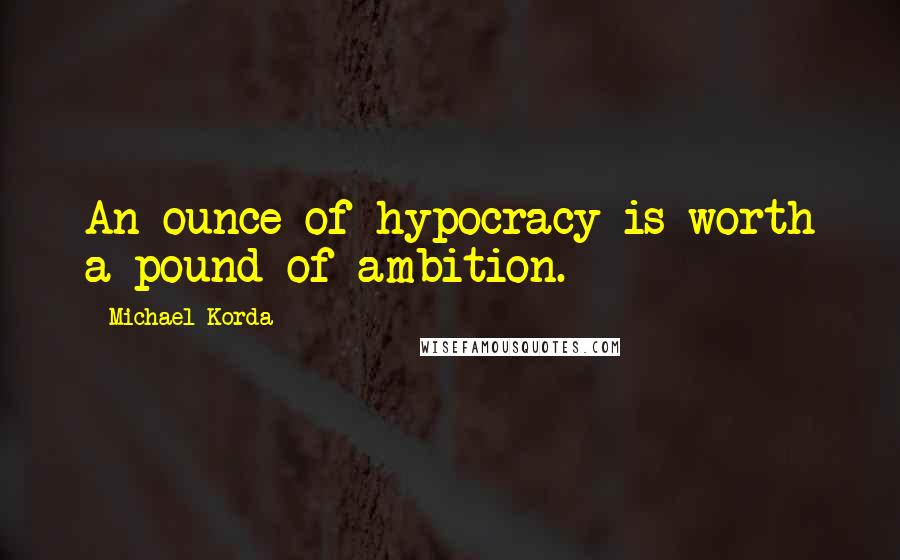 Michael Korda Quotes: An ounce of hypocracy is worth a pound of ambition.