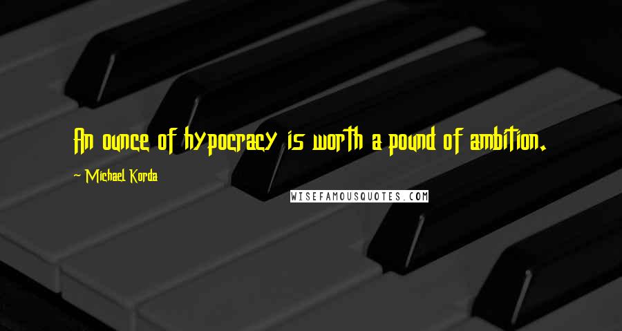 Michael Korda Quotes: An ounce of hypocracy is worth a pound of ambition.