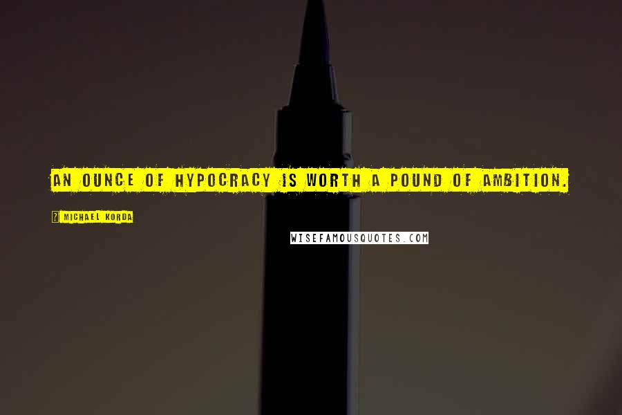 Michael Korda Quotes: An ounce of hypocracy is worth a pound of ambition.