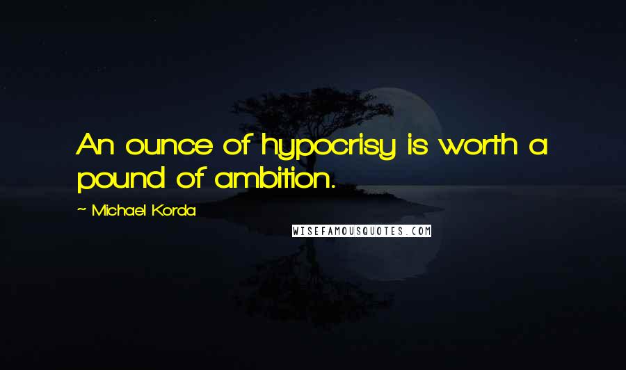 Michael Korda Quotes: An ounce of hypocrisy is worth a pound of ambition.