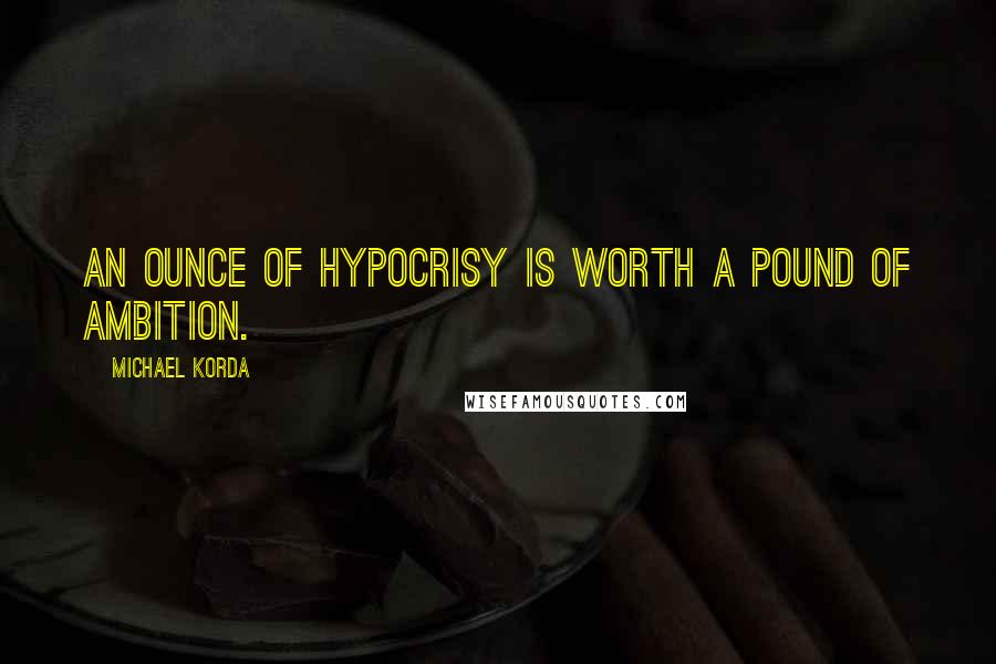 Michael Korda Quotes: An ounce of hypocrisy is worth a pound of ambition.