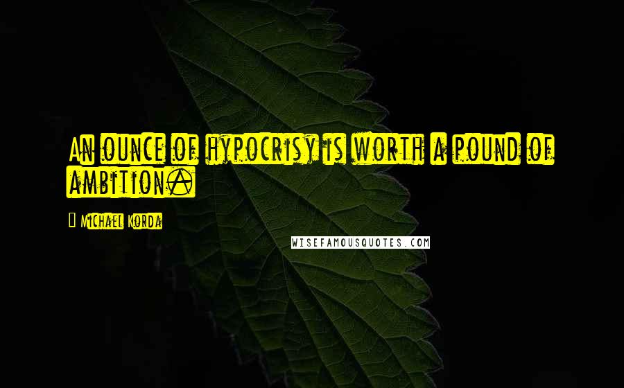 Michael Korda Quotes: An ounce of hypocrisy is worth a pound of ambition.