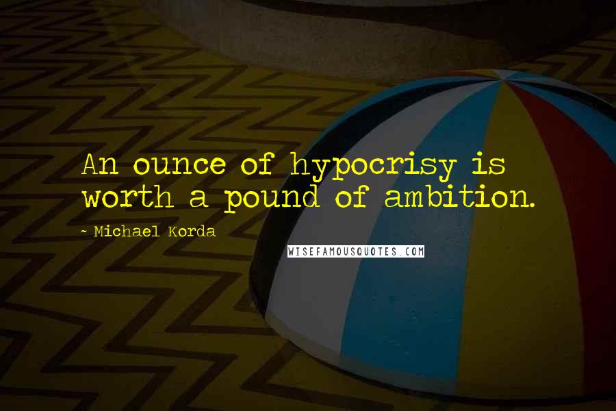 Michael Korda Quotes: An ounce of hypocrisy is worth a pound of ambition.